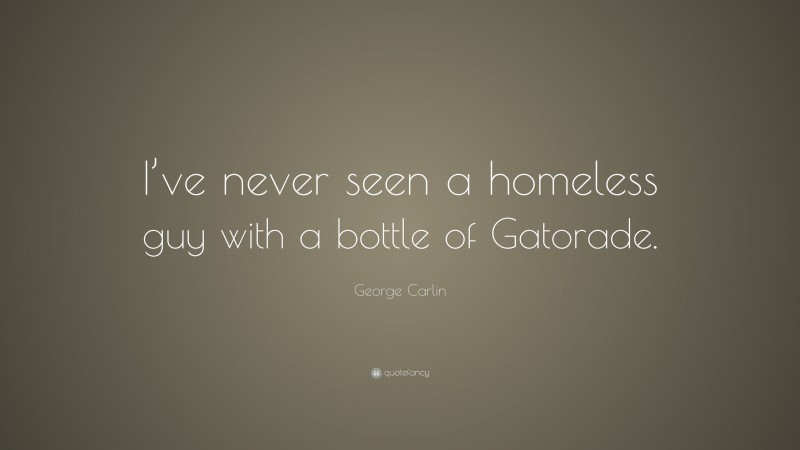 George Carlin Quote: “I’ve never seen a homeless guy with a bottle of Gatorade.”