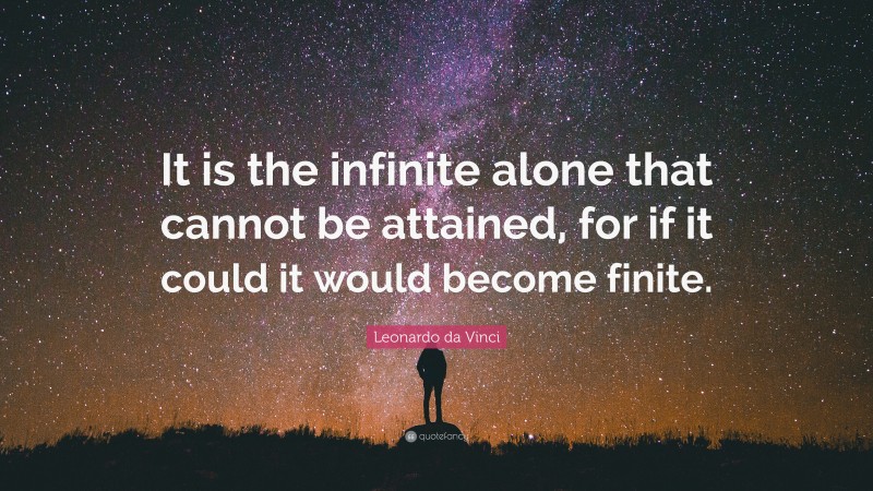 Leonardo da Vinci Quote: “It is the infinite alone that cannot be attained, for if it could it would become finite.”