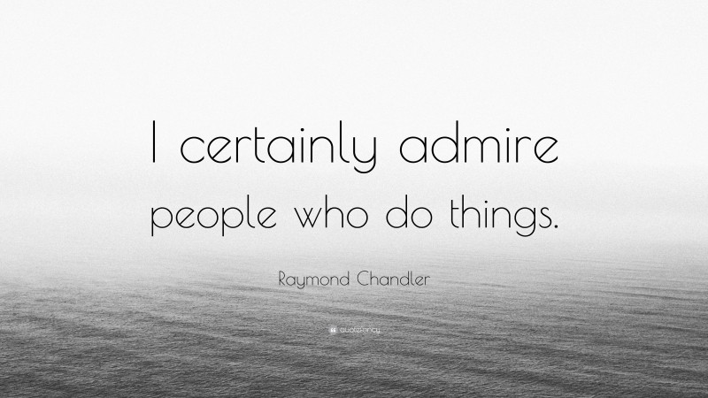 Raymond Chandler Quote: “I certainly admire people who do things.”