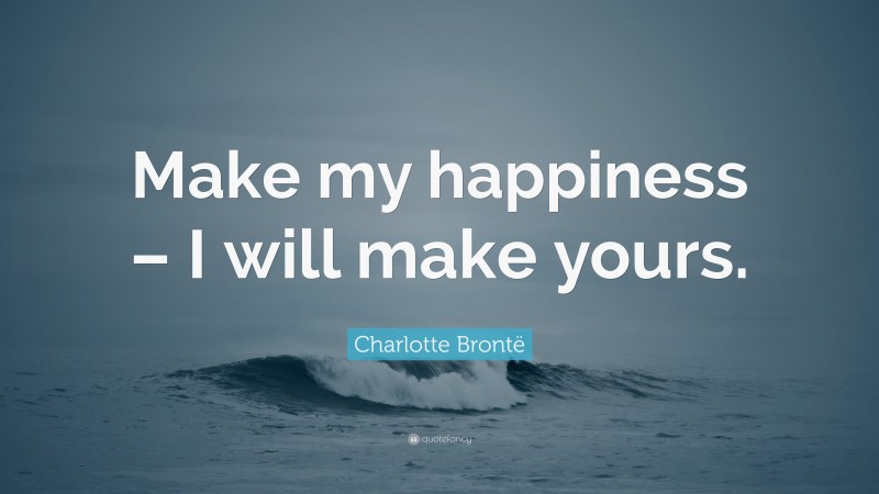 Charlotte Brontë Quote: “Make my happiness – I will make yours.”