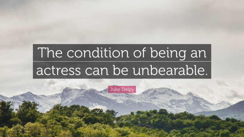 Julie Delpy Quote: “The condition of being an actress can be unbearable.”