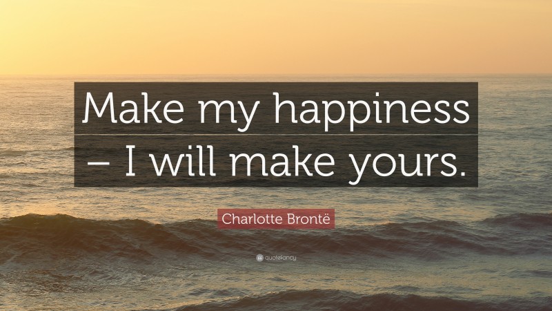 Charlotte Brontë Quote: “Make my happiness – I will make yours.”