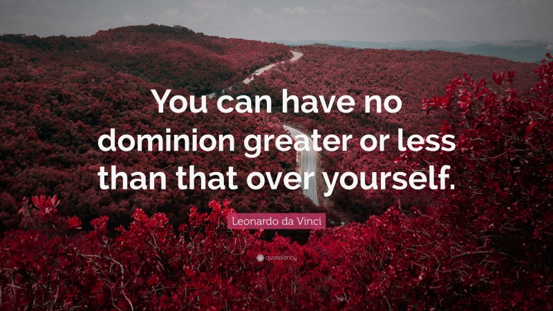 Leonardo da Vinci Quote: “You can have no dominion greater or less than that over yourself.”