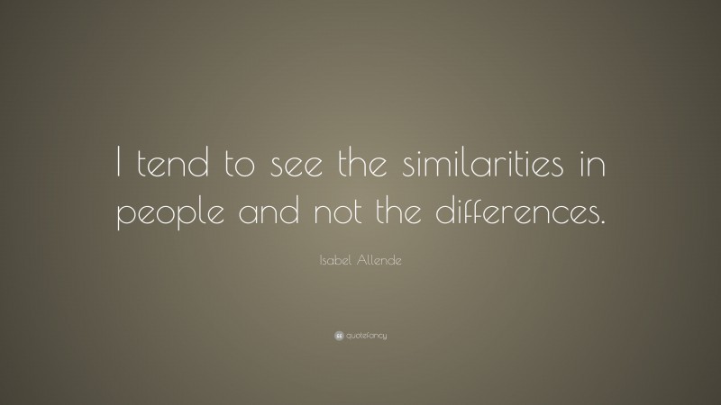 Isabel Allende Quote: “I tend to see the similarities in people and not the differences.”