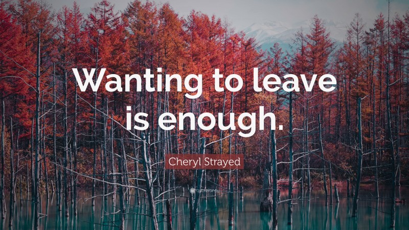 Cheryl Strayed Quote: “Wanting to leave is enough.”