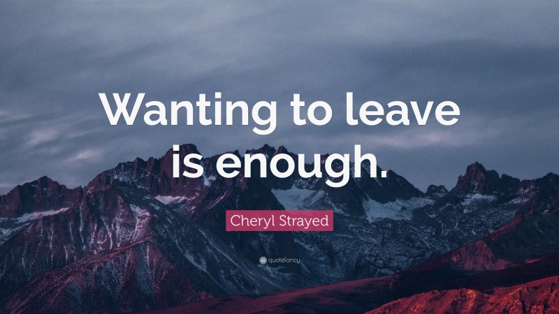 Cheryl Strayed Quote: “Wanting to leave is enough.”