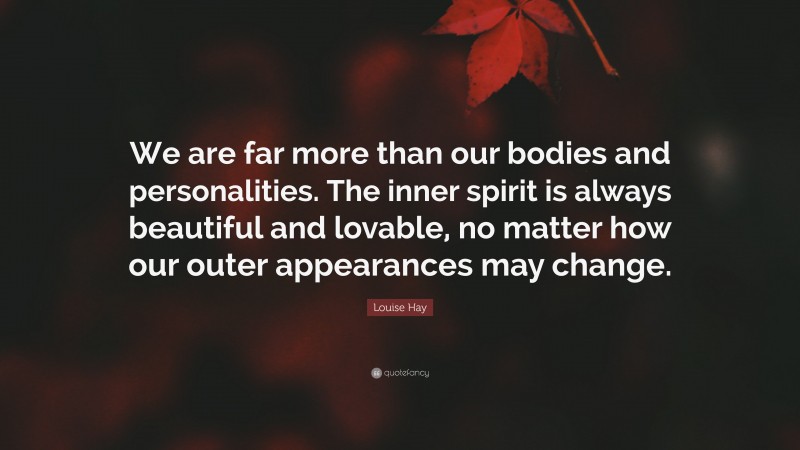 Louise Hay Quote: “We are far more than our bodies and personalities. The inner spirit is always beautiful and lovable, no matter how our outer appearances may change.”
