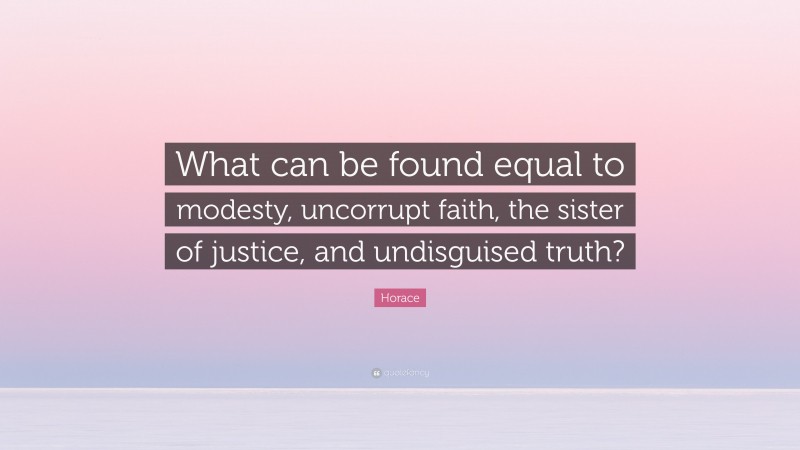 Horace Quote: “What can be found equal to modesty, uncorrupt faith, the sister of justice, and undisguised truth?”