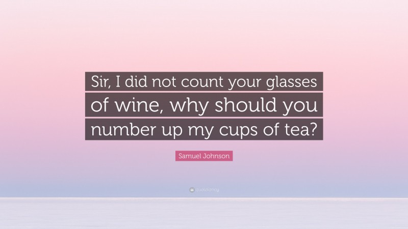 Samuel Johnson Quote: “Sir, I did not count your glasses of wine, why should you number up my cups of tea?”