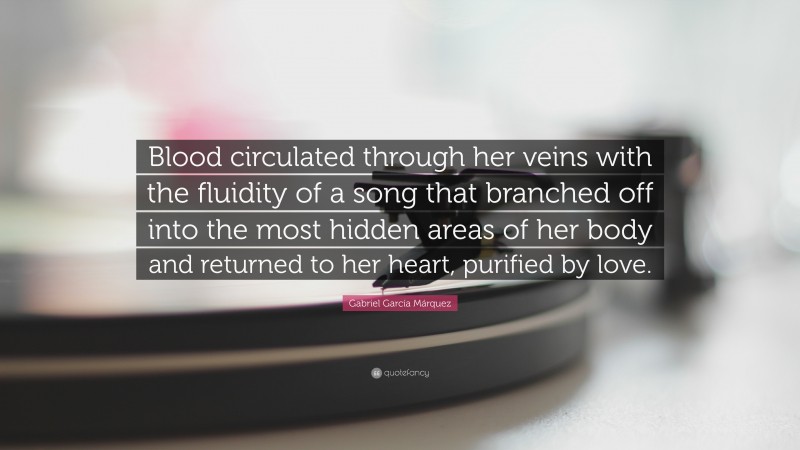 Gabriel Garcí­a Márquez Quote: “Blood circulated through her veins with the fluidity of a song that branched off into the most hidden areas of her body and returned to her heart, purified by love.”