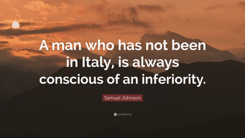 Samuel Johnson Quote: “A man who has not been in Italy, is always conscious of an inferiority.”