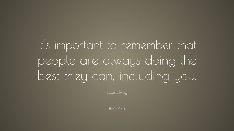 Louise Hay Quote: “It’s important to remember that people are always doing the best they can, including you.”