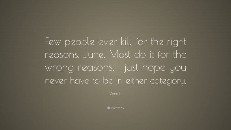 Marie Lu Quote: “Few people ever kill for the right reasons, June. Most do it for the wrong reasons. I just hope you never have to be in either category.”