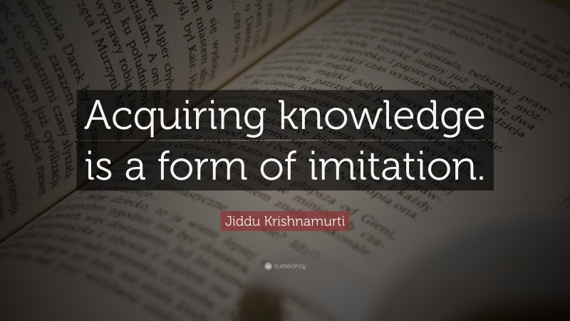 Jiddu Krishnamurti Quote: “Acquiring knowledge is a form of imitation.”