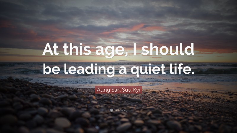 Aung San Suu Kyi Quote: “At this age, I should be leading a quiet life.”