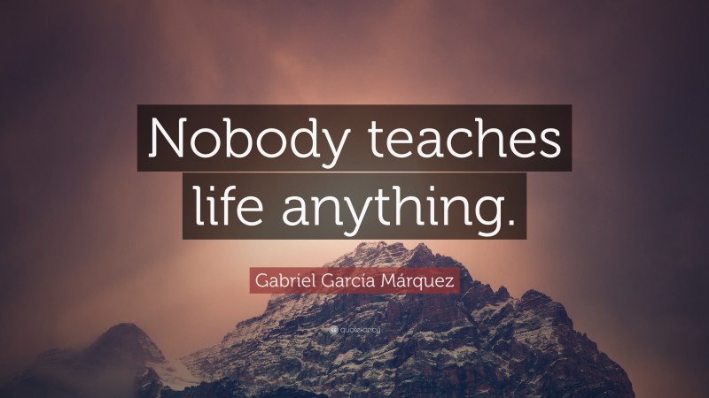 Gabriel Garcí­a Márquez Quote: “Nobody teaches life anything.”