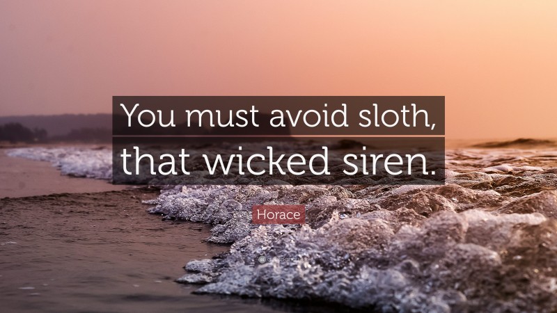 Horace Quote: “You must avoid sloth, that wicked siren.”
