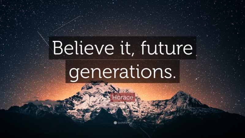 Horace Quote: “Believe it, future generations.”