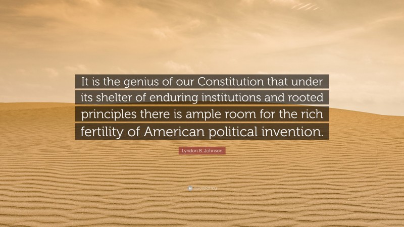 Lyndon B. Johnson Quote: “It is the genius of our Constitution that under its shelter of enduring institutions and rooted principles there is ample room for the rich fertility of American political invention.”
