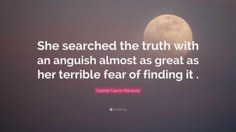 Gabriel Garcí­a Márquez Quote: “She searched the truth with an anguish almost as great as her terrible fear of finding it .”