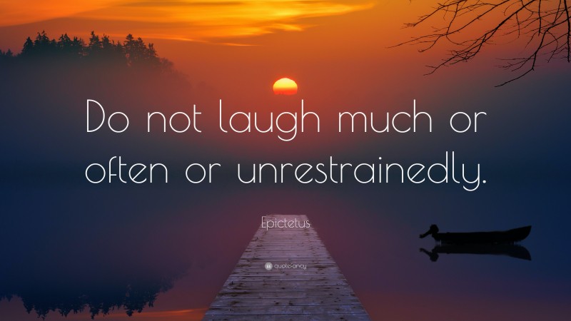 Epictetus Quote: “Do not laugh much or often or unrestrainedly.”