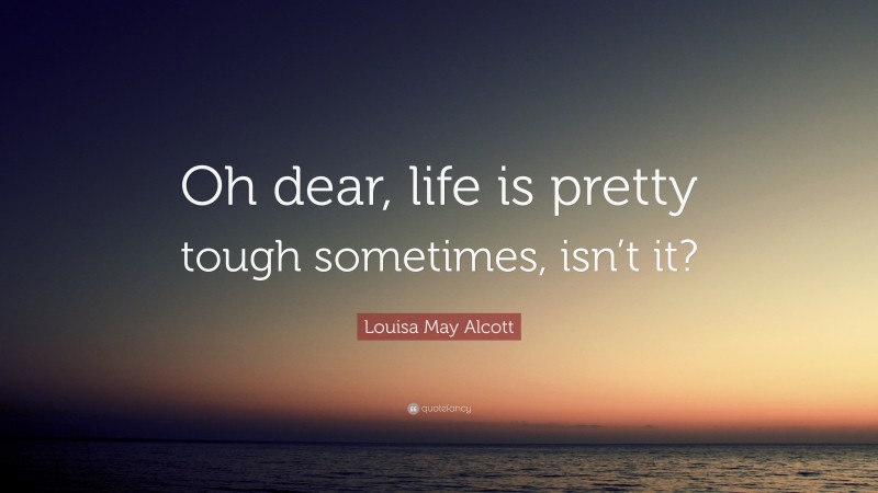 Louisa May Alcott Quote: “Oh dear, life is pretty tough sometimes, isn’t it?”