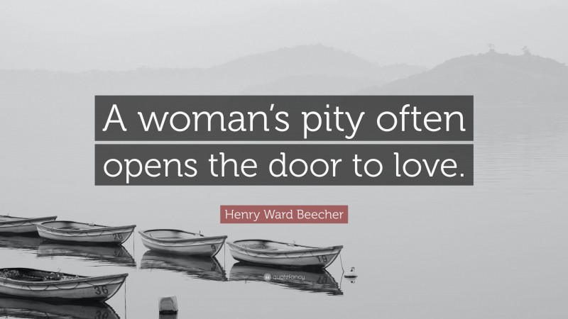 Henry Ward Beecher Quote: “A woman’s pity often opens the door to love.”