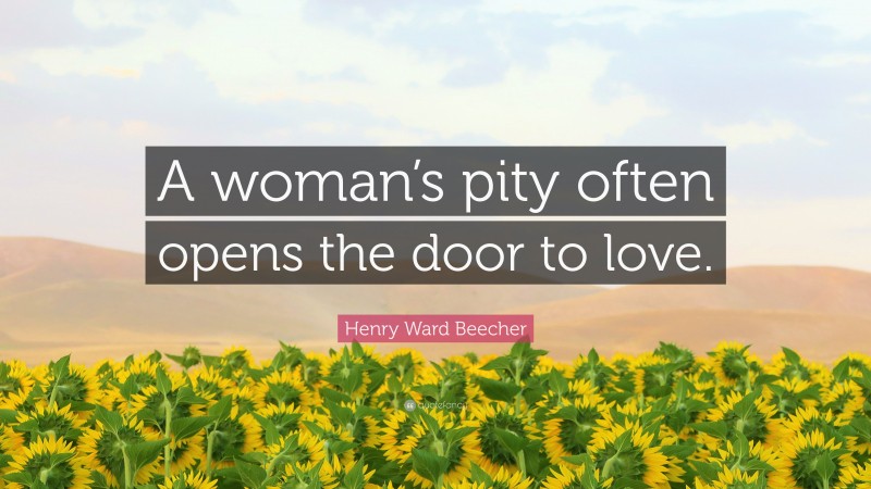 Henry Ward Beecher Quote: “A woman’s pity often opens the door to love.”