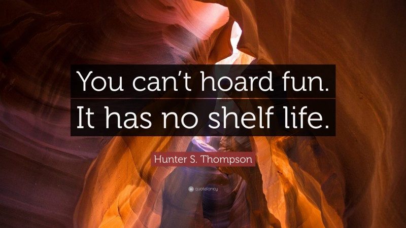 Hunter S. Thompson Quote: “You can’t hoard fun. It has no shelf life.”