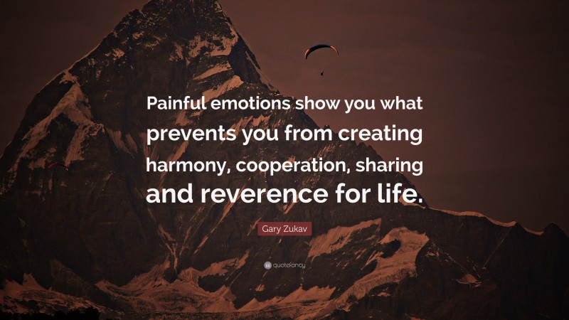 Gary Zukav Quote: “Painful emotions show you what prevents you from creating harmony, cooperation, sharing and reverence for life.”
