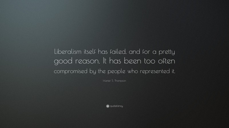 Hunter S. Thompson Quote: “Liberalism itself has failed, and for a pretty good reason. It has been too often compromised by the people who represented it.”