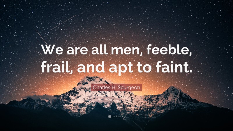 Charles H. Spurgeon Quote: “We are all men, feeble, frail, and apt to faint.”