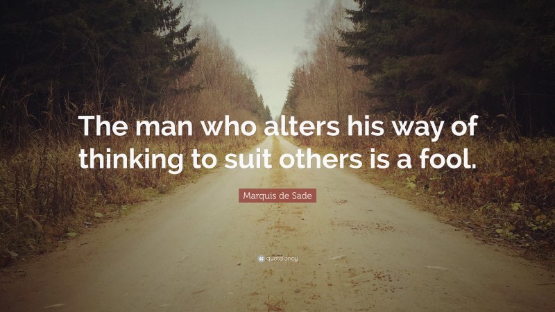 Marquis de Sade Quote: “The man who alters his way of thinking to suit others is a fool.”