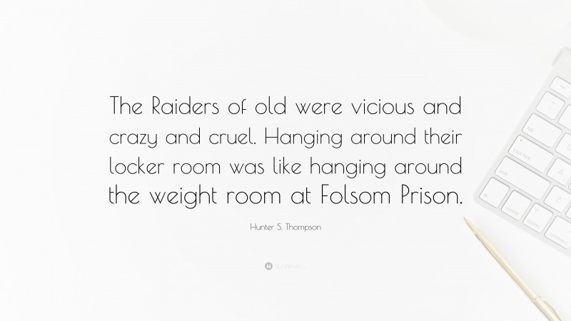 Hunter S. Thompson Quote: “The Raiders of old were vicious and crazy and cruel. Hanging around their locker room was like hanging around the weight room at Folsom Prison.”