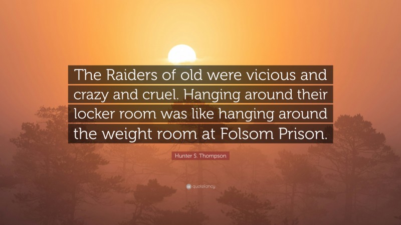 Hunter S. Thompson Quote: “The Raiders of old were vicious and crazy and cruel. Hanging around their locker room was like hanging around the weight room at Folsom Prison.”