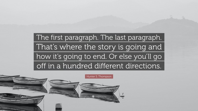 Hunter S. Thompson Quote: “The first paragraph. The last paragraph. That’s where the story is going and how it’s going to end. Or else you’ll go off in a hundred different directions.”