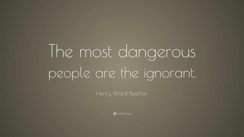 Henry Ward Beecher Quote: “The most dangerous people are the ignorant.”