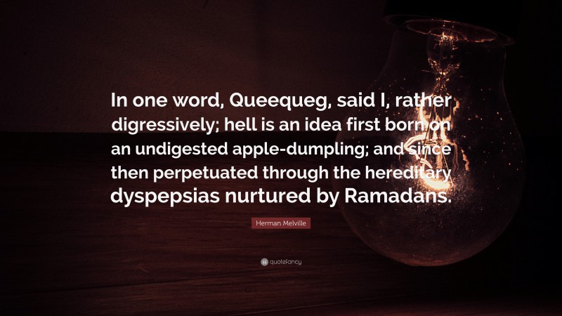 Herman Melville Quote: “In one word, Queequeg, said I, rather digressively; hell is an idea first born on an undigested apple-dumpling; and since then perpetuated through the hereditary dyspepsias nurtured by Ramadans.”