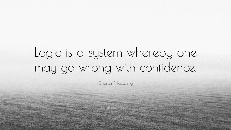 Charles F. Kettering Quote: “Logic is a system whereby one may go wrong with confidence.”