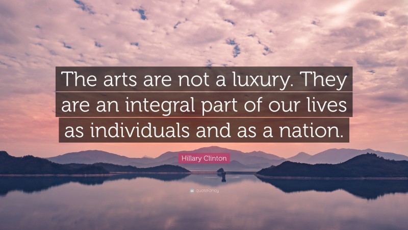 Hillary Clinton Quote: “The arts are not a luxury. They are an integral part of our lives as individuals and as a nation.”