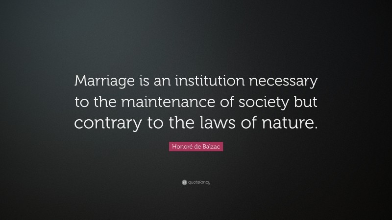 Honoré de Balzac Quote: “Marriage is an institution necessary to the maintenance of society but contrary to the laws of nature.”