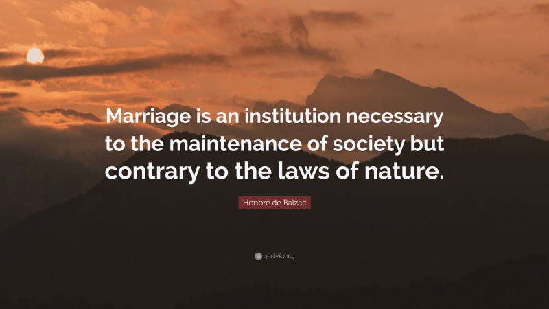 Honoré de Balzac Quote: “Marriage is an institution necessary to the maintenance of society but contrary to the laws of nature.”