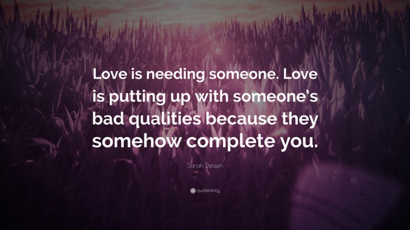 Sarah Dessen Quote: “Love is needing someone. Love is putting up with someone’s bad qualities because they somehow complete you.”