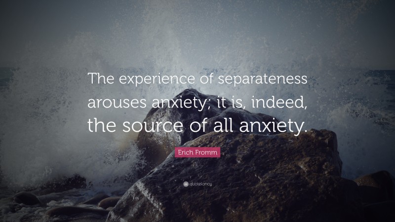 Erich Fromm Quote: “The experience of separateness arouses anxiety; it is, indeed, the source of all anxiety.”