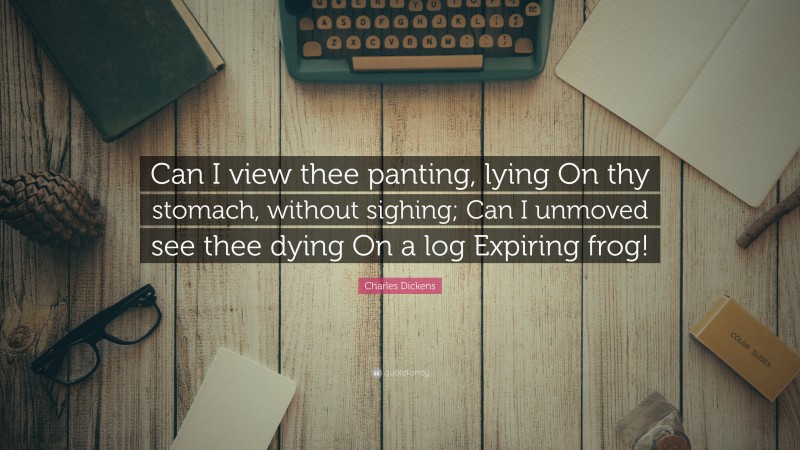 Charles Dickens Quote: “Can I view thee panting, lying On thy stomach, without sighing; Can I unmoved see thee dying On a log Expiring frog!”