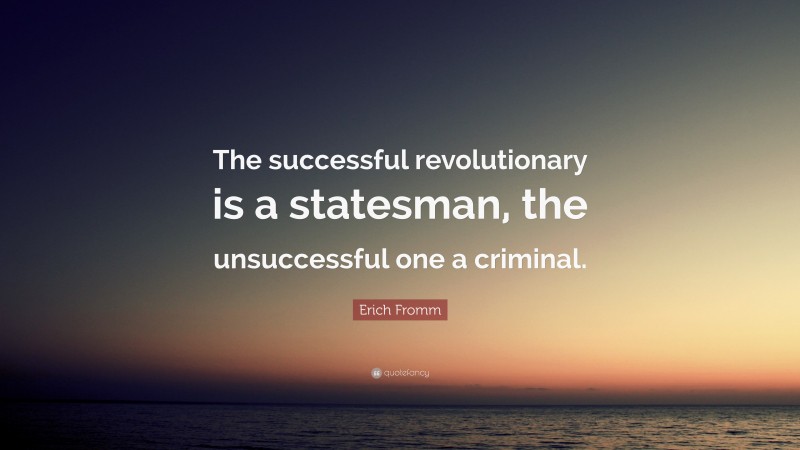 Erich Fromm Quote: “The successful revolutionary is a statesman, the unsuccessful one a criminal.”