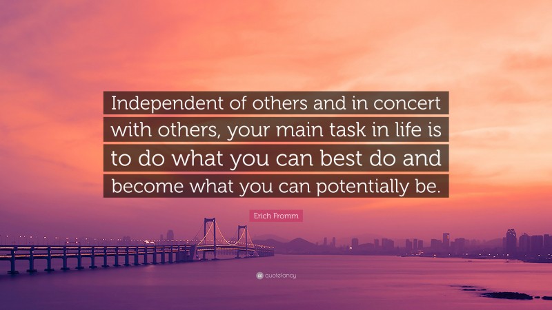 Erich Fromm Quote: “Independent of others and in concert with others, your main task in life is to do what you can best do and become what you can potentially be.”