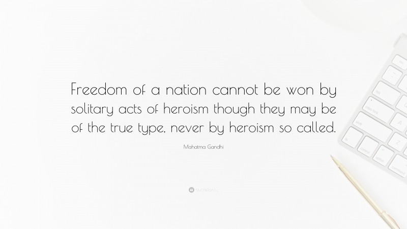 Mahatma Gandhi Quote: “Freedom of a nation cannot be won by solitary acts of heroism though they may be of the true type, never by heroism so called.”