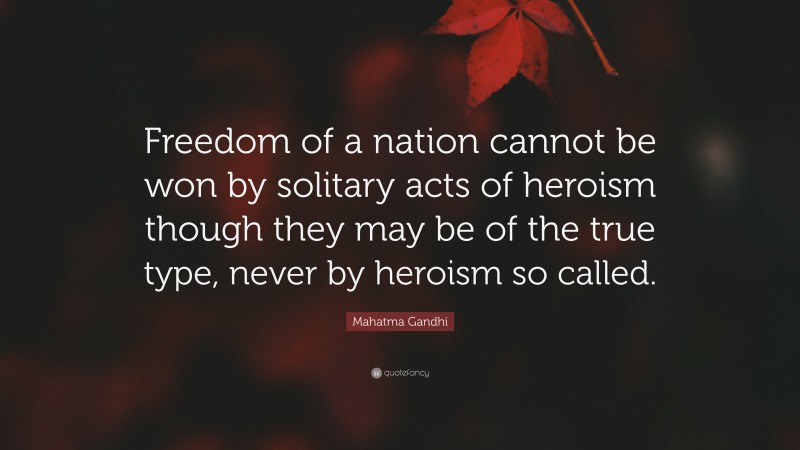 Mahatma Gandhi Quote: “Freedom of a nation cannot be won by solitary acts of heroism though they may be of the true type, never by heroism so called.”