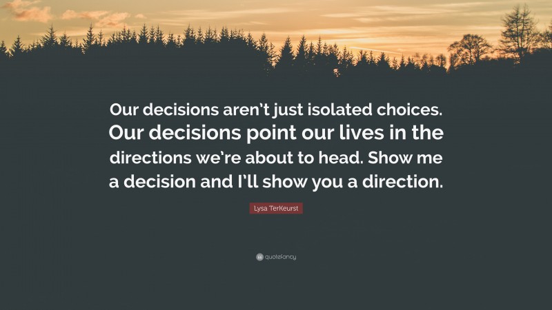 Lysa TerKeurst Quote: “Our decisions aren’t just isolated choices. Our decisions point our lives in the directions we’re about to head. Show me a decision and I’ll show you a direction.”